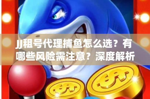 JJ租号代理捕鱼怎么选？有哪些风险需注意？深度解析来了